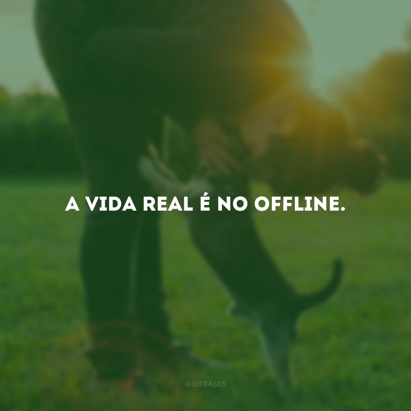 A vida real é no offline.