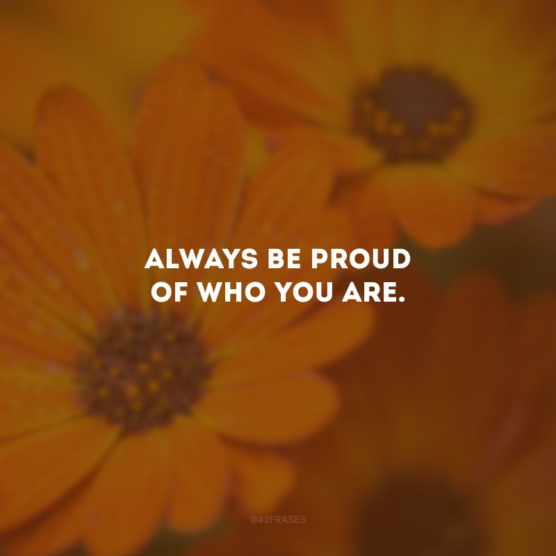 Always be proud of who you are. (Sempre tenha orgulho de quem você é.)