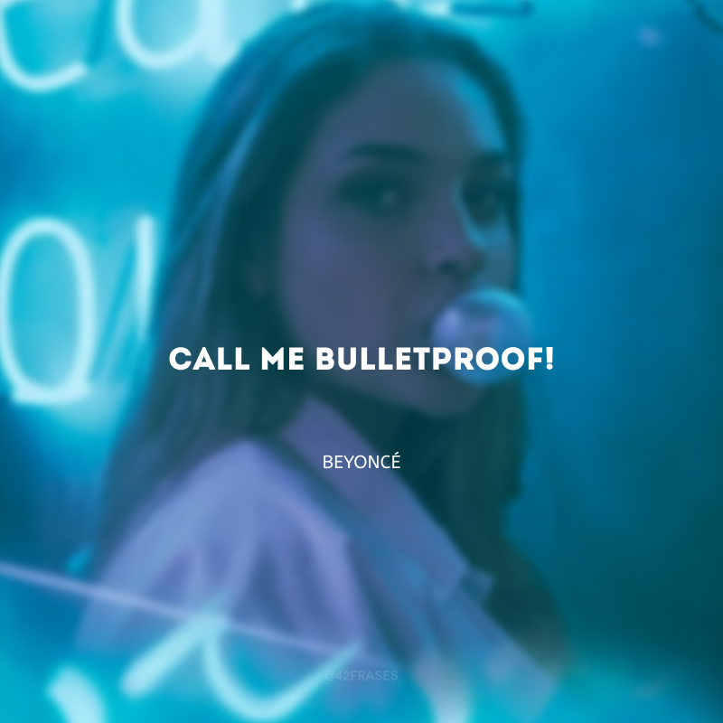 Call me bulletproof! (Me chame de à prova de balas!)