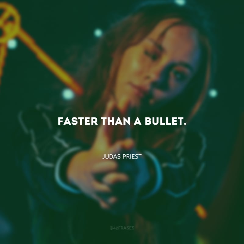 Faster than a bullet. (Mais rápido que uma bala.)