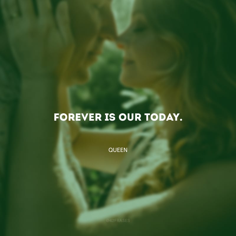 Forever is our today. (Para sempre é o nosso hoje.)