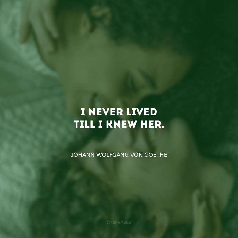 I never lived till I knew her. (Eu nunca vivi até conhecê-la.)