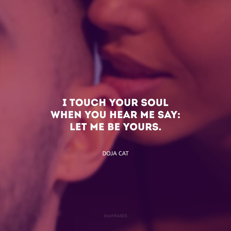 I touch your soul when you hear me say: let me be yours. (Eu toco sua alma quando você me ouve dizer: me deixe ser sua.)