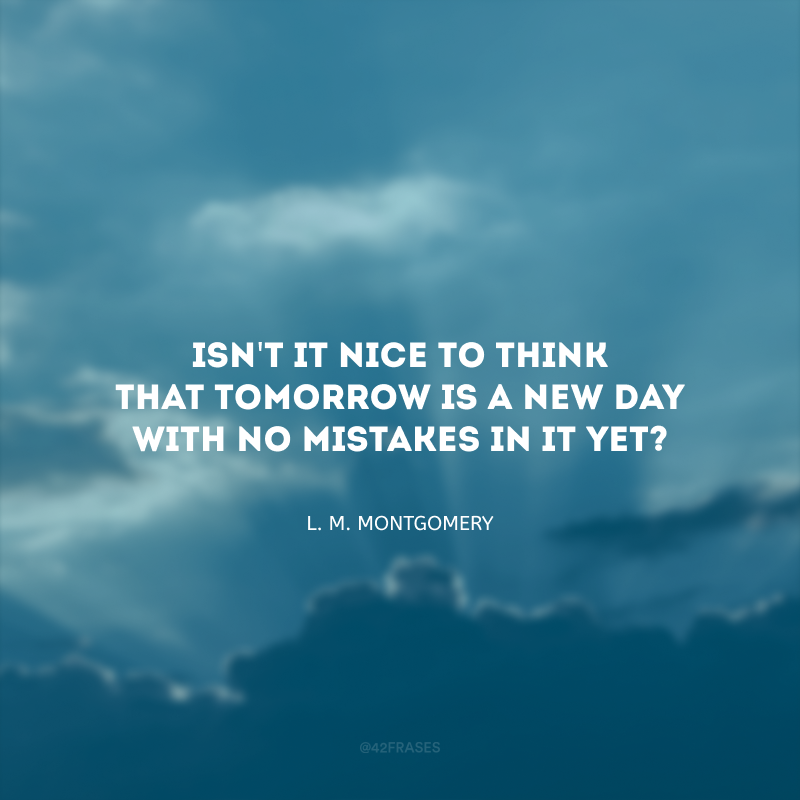 Isn\'t it nice to think that tomorrow is a new day with no mistakes in it yet? (Não é bom pensar que amanhã é um novo dia sem erros ainda?)