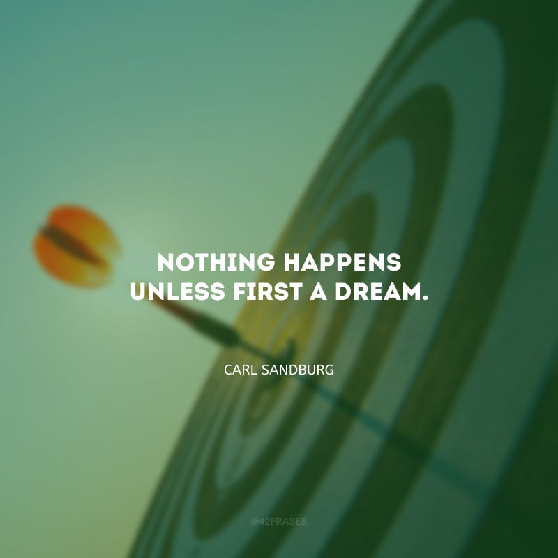 Nothing happens unless first a dream. (Nada acontece a não ser primeiro em um sonho).