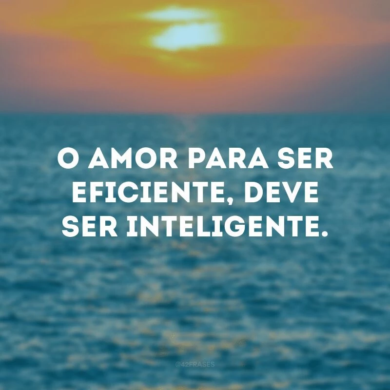 O amor para ser eficiente, deve ser inteligente.