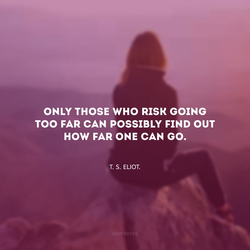 Only those who risk going too far can possibly find out how far one can go. (Só quem se arrisca a ir longe demais pode saber até onde pode ir.)
