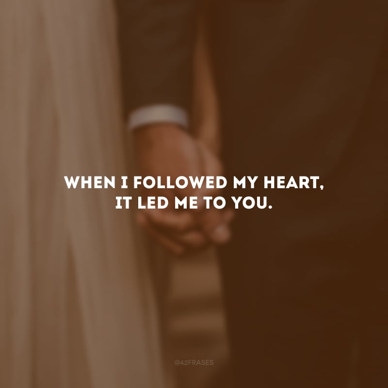 When I followed my heart, it led me to you. (Quando segui meu coração, ele me levou até você.)