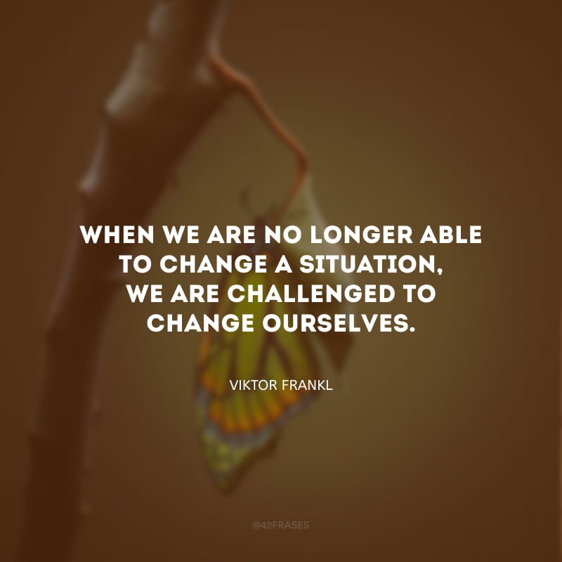 When we are no longer able to change a situation, we are challenged to change ourselves. (Quando não somos mais capazes de mudar uma situação, somos desafiados a mudar a nós mesmos.)