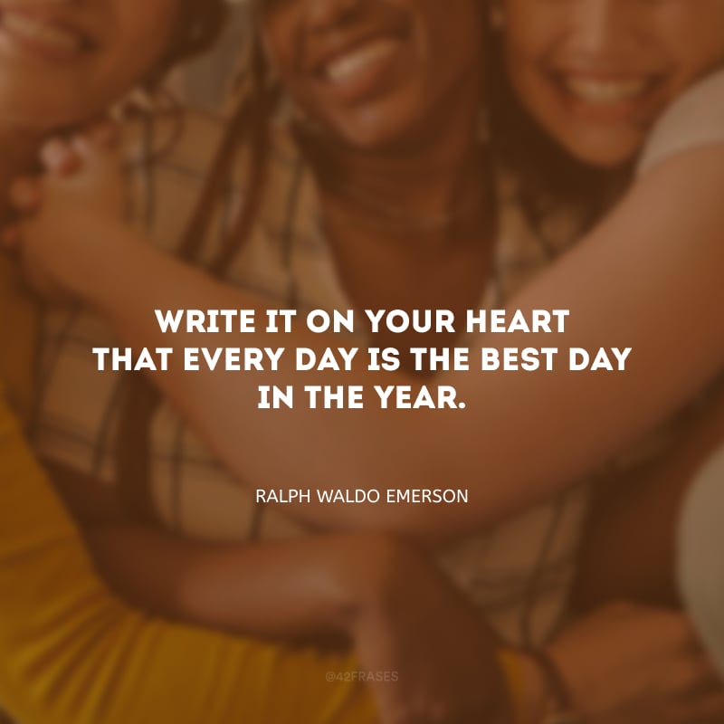 Write it on your heart that every day is the best day in the year. (Escreva em seu coração que todo dia é o melhor dia do ano.)