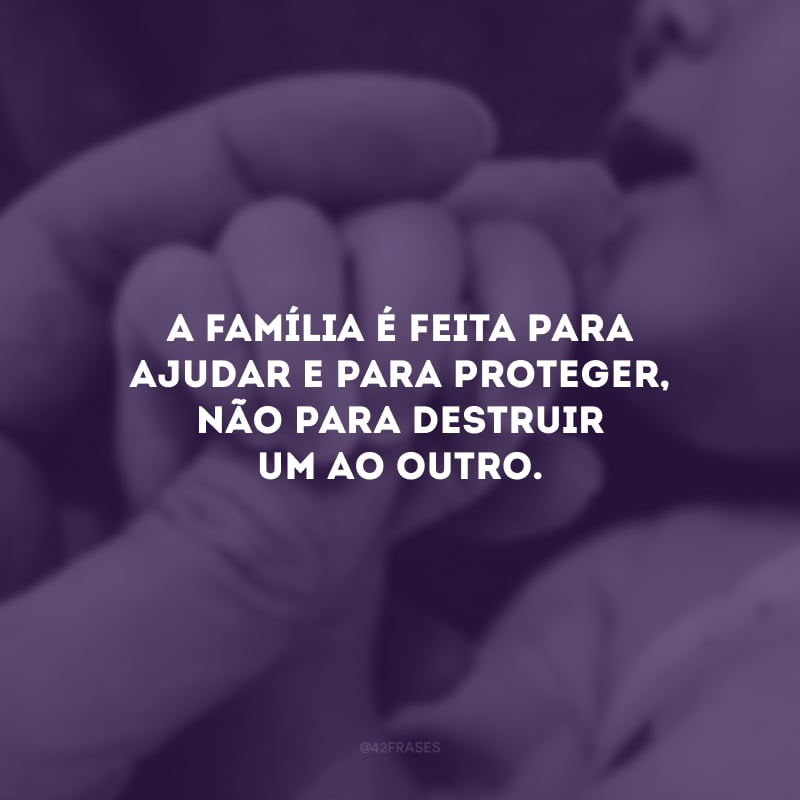 A família é feita para ajudar e para proteger, não para destruir um ao outro.