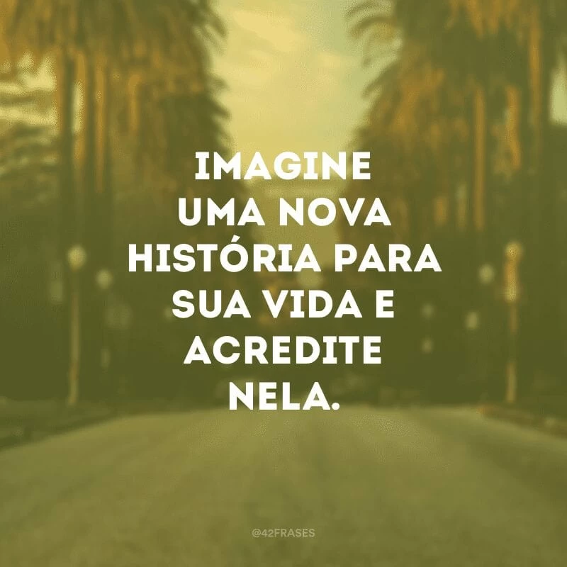 Imagine uma nova história para sua vida e acredite nela. 