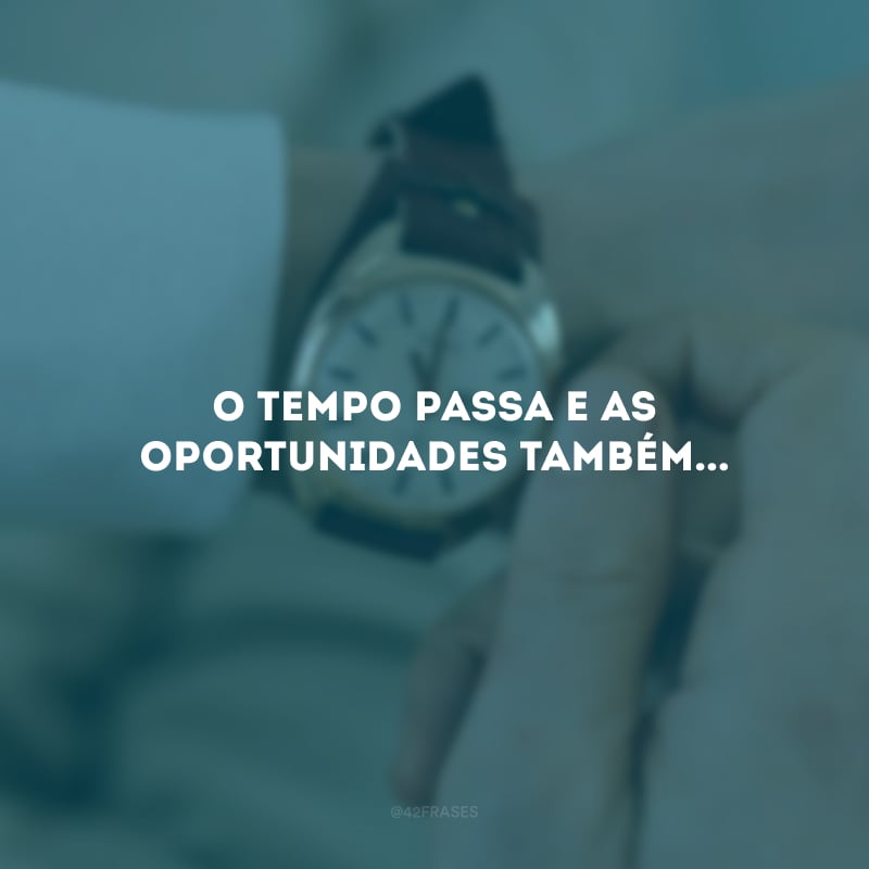 O tempo passa e as oportunidades também...
