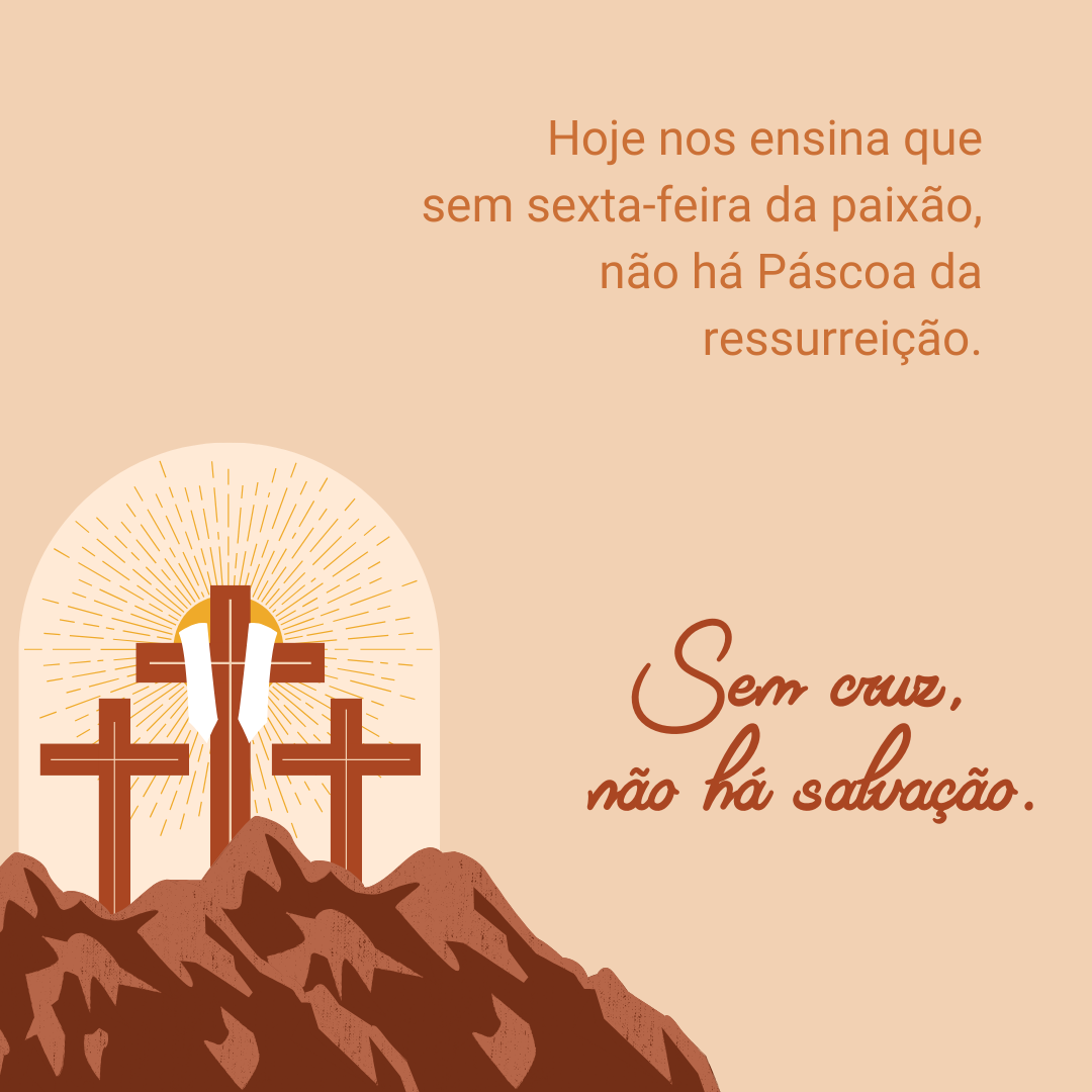 Hoje nos ensina que sem sexta-feira da paixão, não há Páscoa da ressurreição. Sem dias de cruz, não há salvação. 