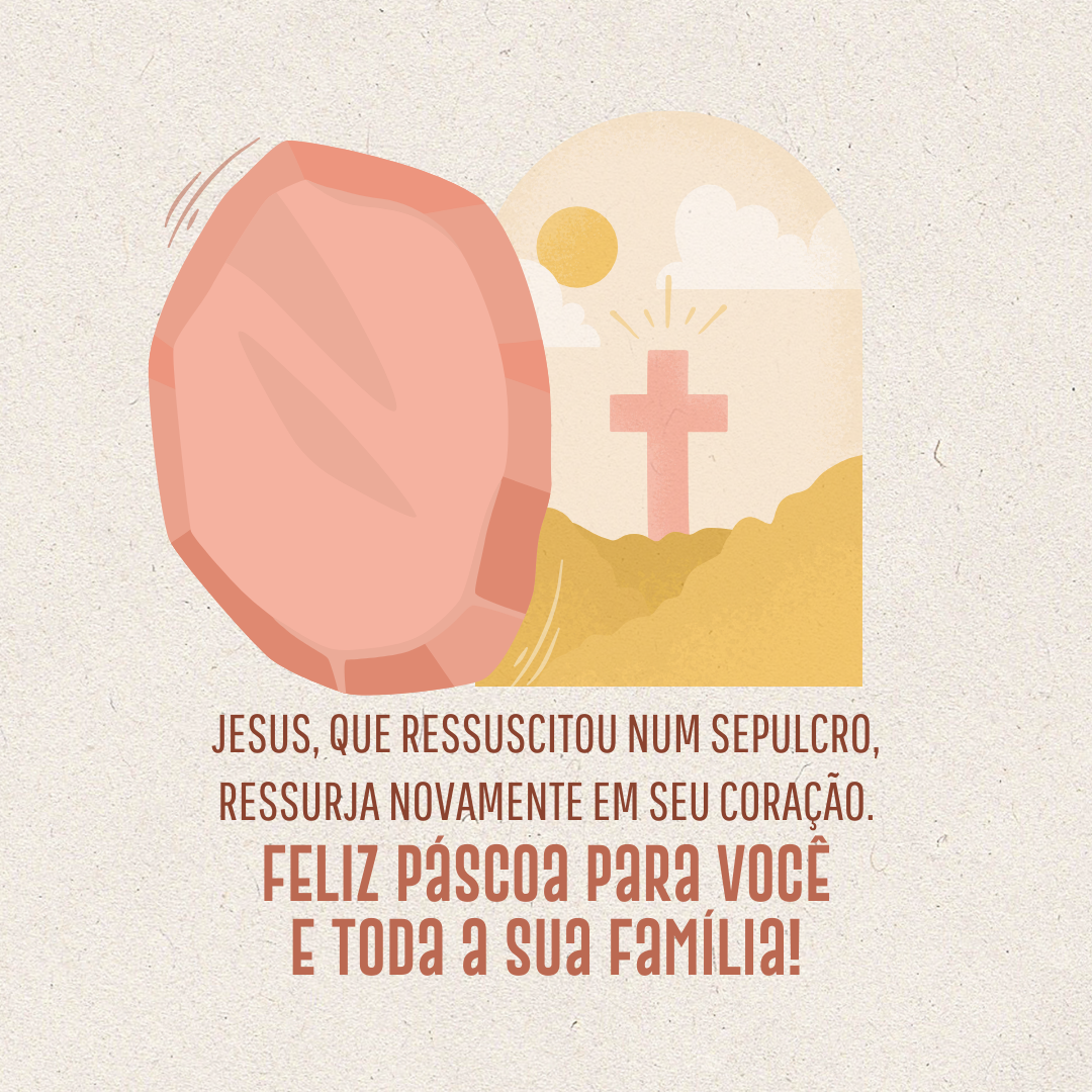 Jesus Cristo, que ressuscitou num sepulcro, ressurja novamente em seu coração. Feliz Páscoa para você e toda a sua família!