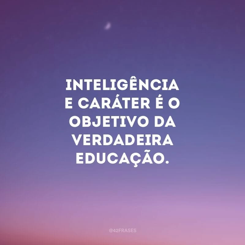 Inteligência e caráter é o objetivo da verdadeira educação.