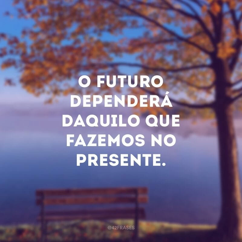 O futuro dependerá daquilo que fazemos no presente.