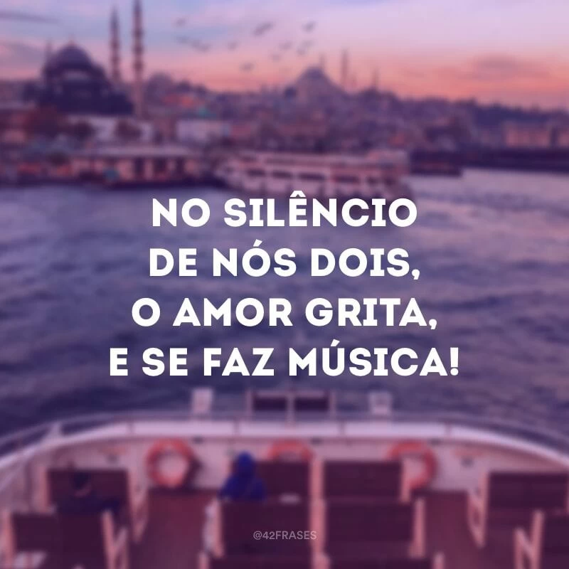 No silêncio de nós dois, o amor grita, e se faz música!