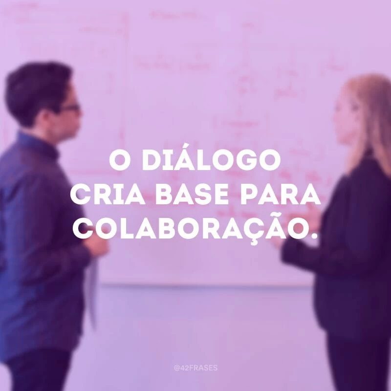 O diálogo cria base para colaboração.