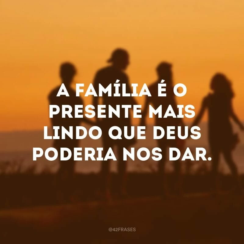 A família é o presente mais lindo que Deus poderia nos dar.