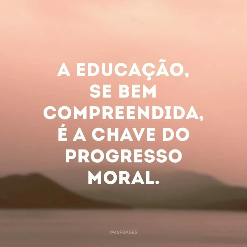 A educação, se bem compreendida, é a chave do progresso moral.