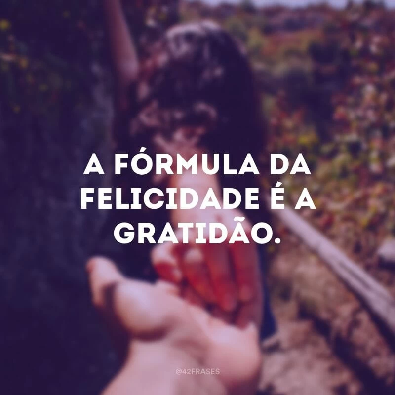 A fórmula da felicidade é a gratidão.