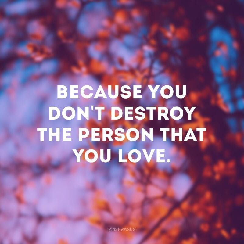 Because you don\'t destroy the person that you love. (Porque você não machuca a pessoa que você ama.)