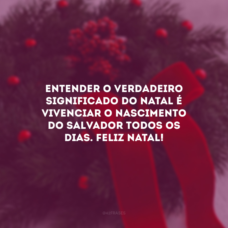 Entender o verdadeiro significado do Natal é vivenciar o nascimento do Salvador todos os dias. Feliz Natal!