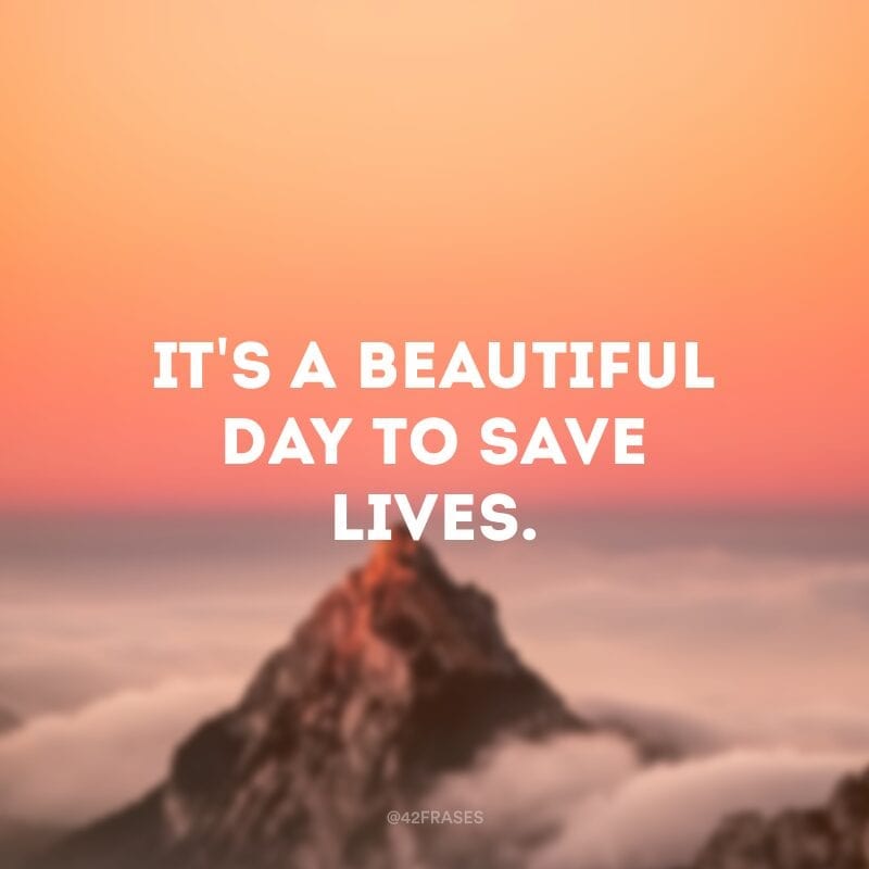 It\'s a beautiful day to save lives. (É um lindo dia para salvar vidas)