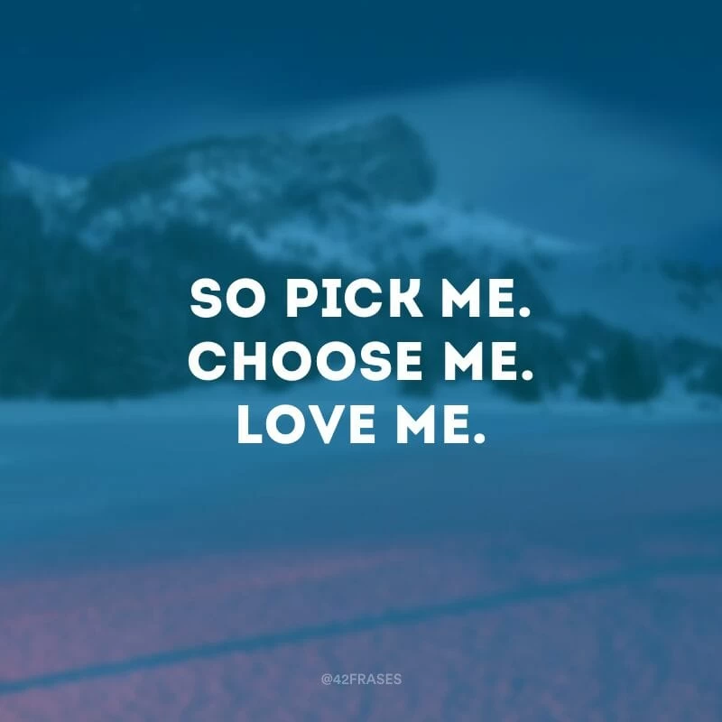 So pick me. Choose me. Love me. (Então me selecione. Me escolha. Me ame.)