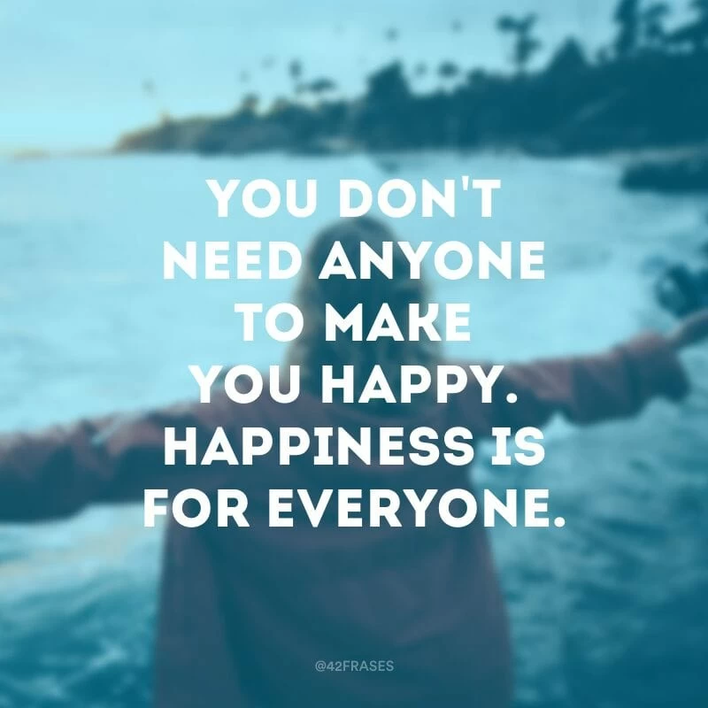 You don\'t need anyone to make you happy. Happiness is for everyone.(Você não precisa de ninguém para te fazer feliz. A felicidade é para todos.)