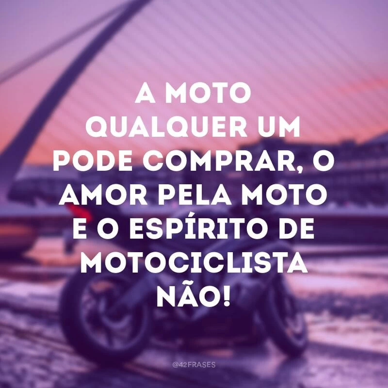 A moto qualquer um pode comprar, o amor pela moto e o espírito de motociclista não! 