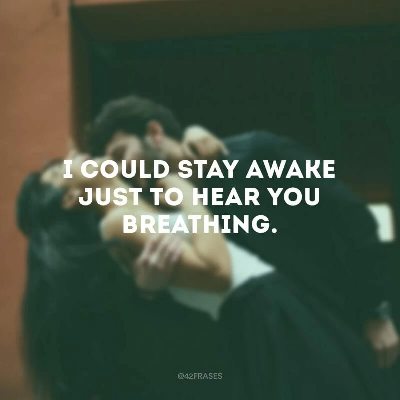 I could stay awake just to hear you breathing. (Eu poderia ficar acordado só pra ouvir você respirando.)