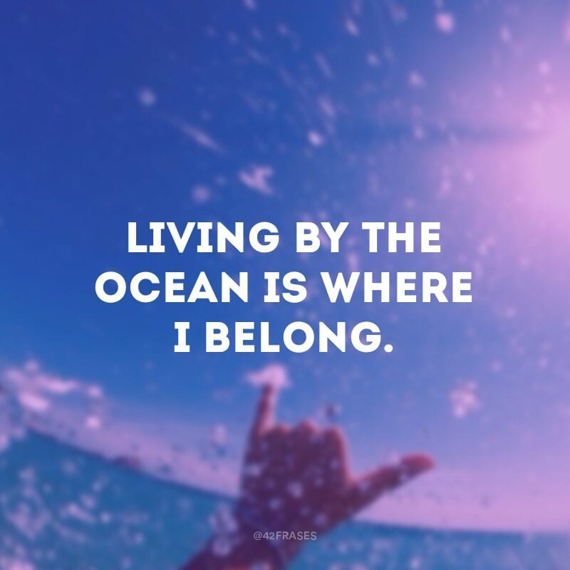 Living by the ocean is where I belong. (Perto do oceano é o meu lugar.)