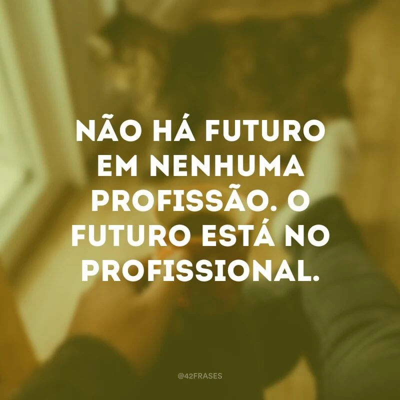 Não há futuro em nenhuma profissão. O futuro está no profissional.