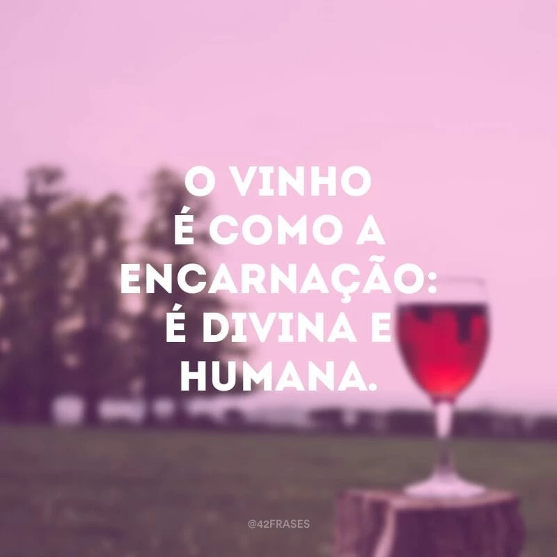 O vinho é como a encarnação: é divina e humana. 