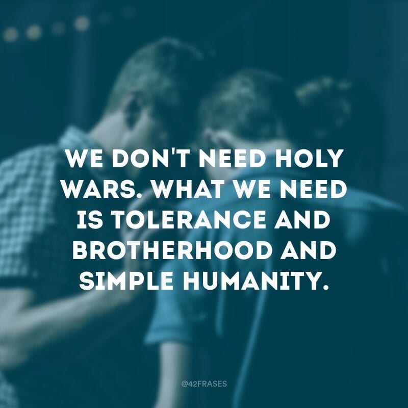 We don\'t need holy wars. What we need is tolerance and brotherhood and simple humanity. - Nós não precisamos de guerras santas. O que precisamos é de tolerância, fraternidade e humanidade simples. 