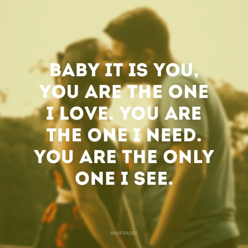 Baby it is you, you are the one I love. You are the one I need. You are the only one I see. (Querido, é você, você é quem eu amo, Você é quem eu preciso. Você é o único que eu vejo)