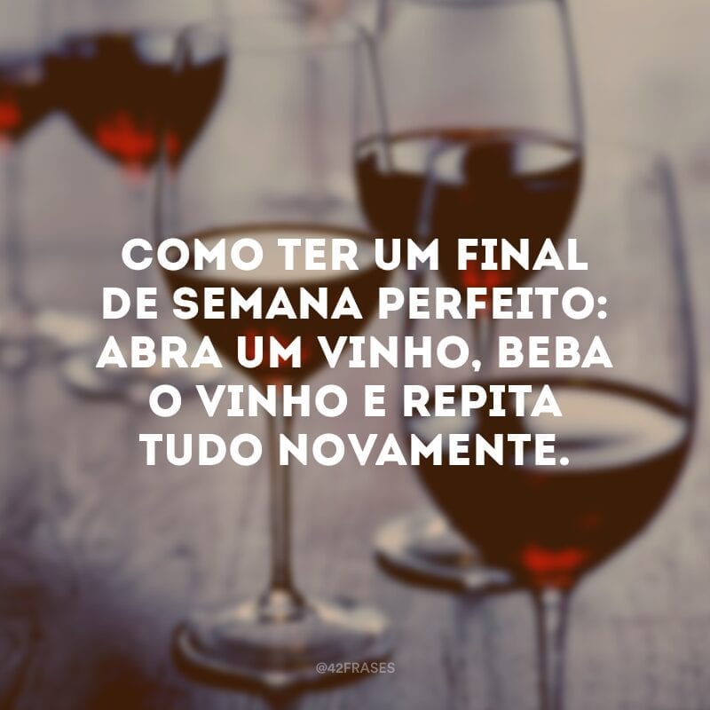 Como ter um final de semana perfeito: abra um vinho, beba o vinho e repita tudo novamente.