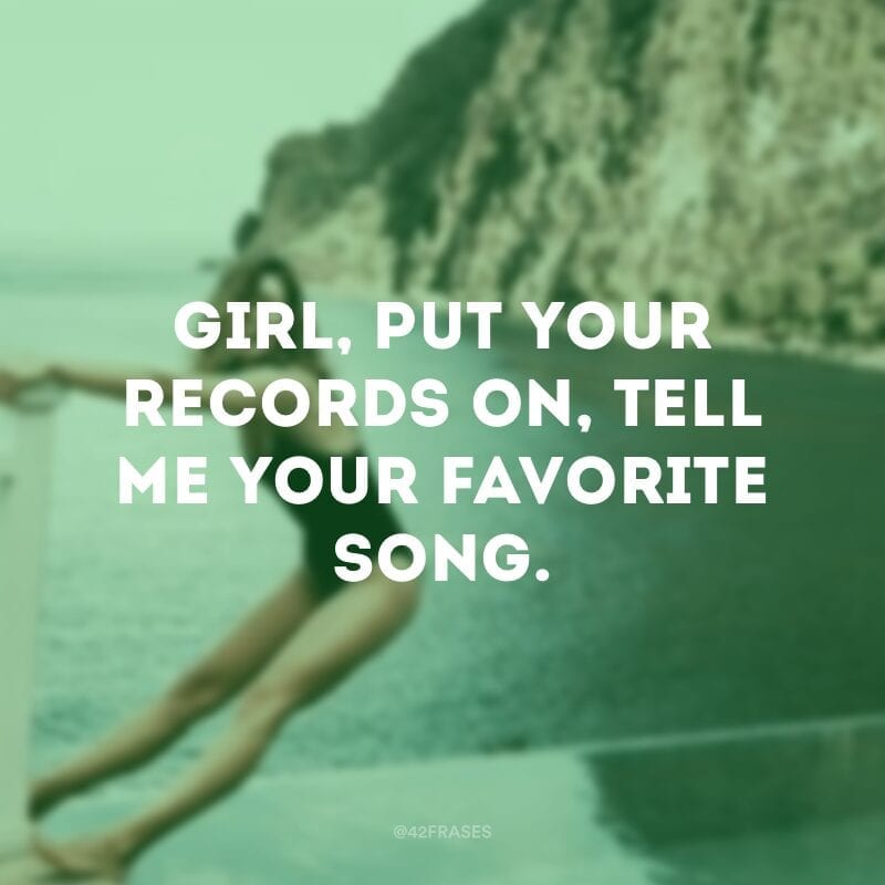 Girl, put your records on, tell me your favorite song. (Garota, coloque seus discos para tocar, me diga qual sua música favorita) 