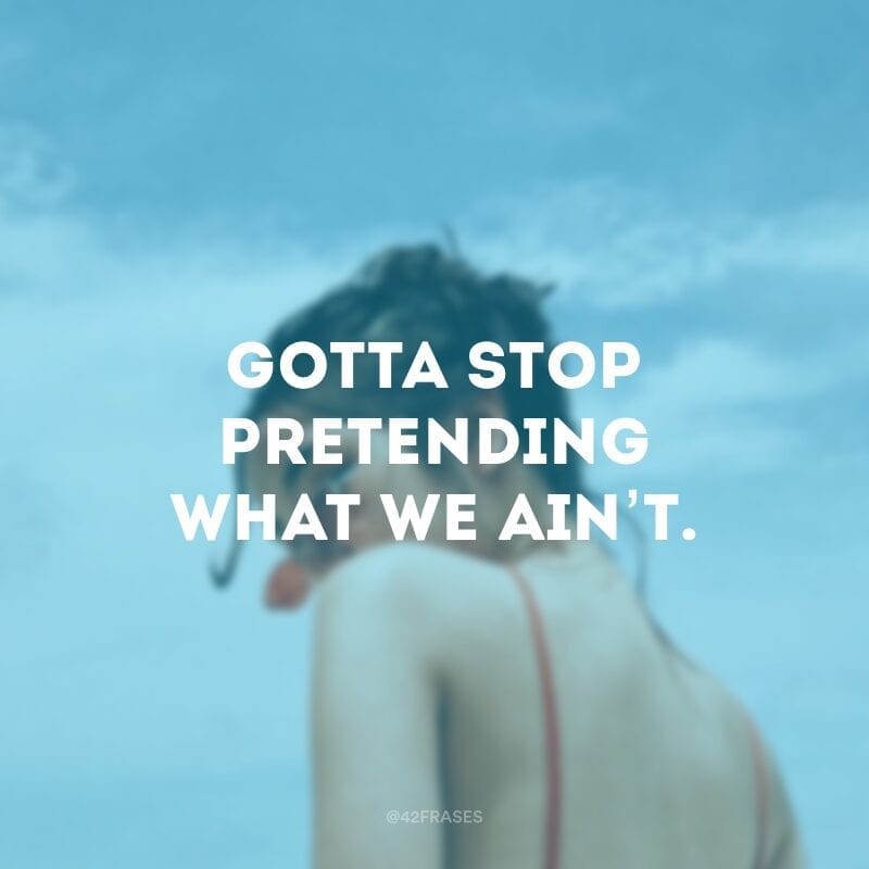 Gotta stop pretending what we ain’t. (Temos que parar de fingir sermos o que não somos)