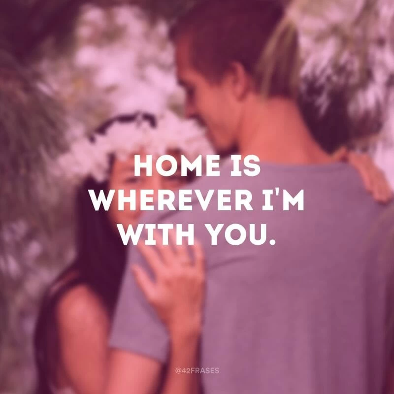 Home is wherever I\'m with you. (Lar é qualquer lugar que eu esteja com você) 