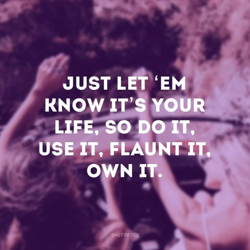 Just let ‘em know it’s your life, so do it, use it, flaunt it, own it. (Diga à eles que a vida é sua, então use, abuse, ostente, se orgulhe) 