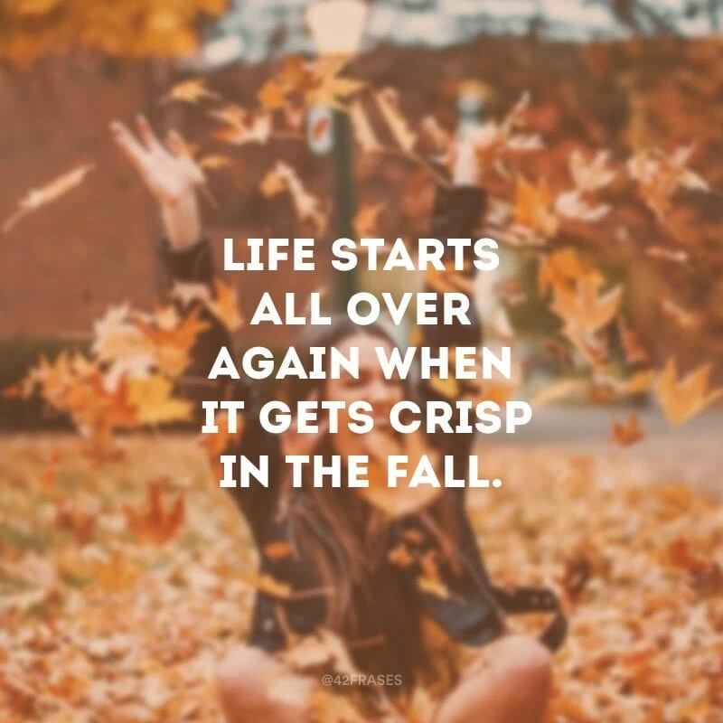 Life starts all over again when it gets crisp in the fall. (A vida recomeça quando chega o outono.)