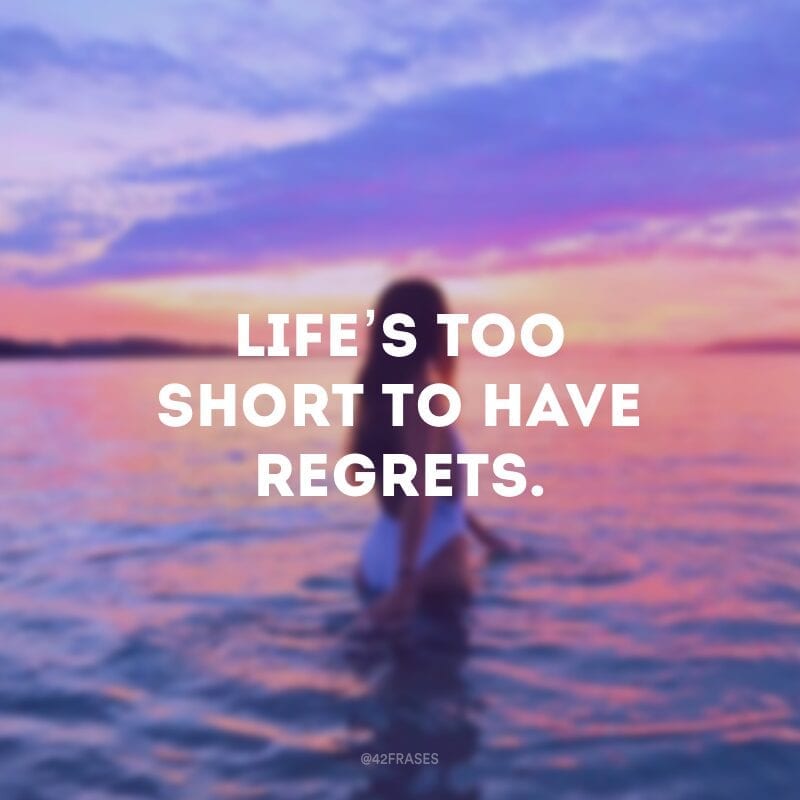 Life’s too short to have regrets. (A vida é muito curta para arrependimentos) 