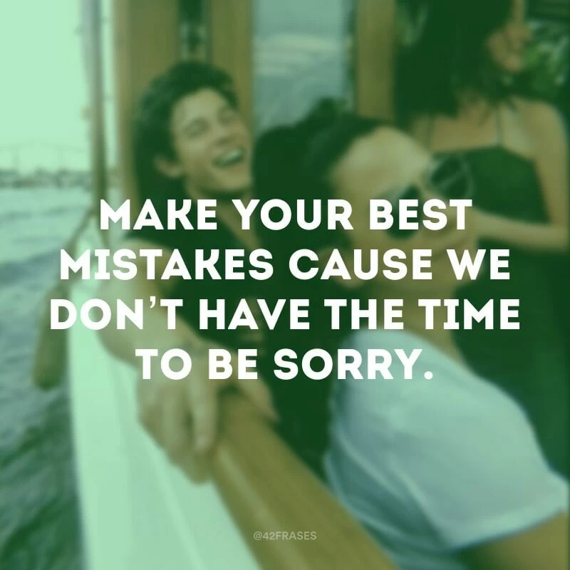 Make your best mistakes cause we don’t have the time to be sorry. (Cometa seus melhores erros pois não temos tempo para a culpa) 