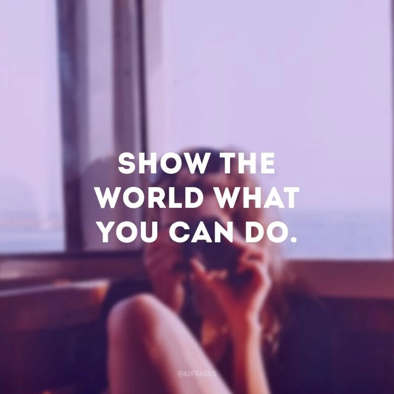 Show the world what you can do. (Mostre ao mundo o que você pode fazer) 