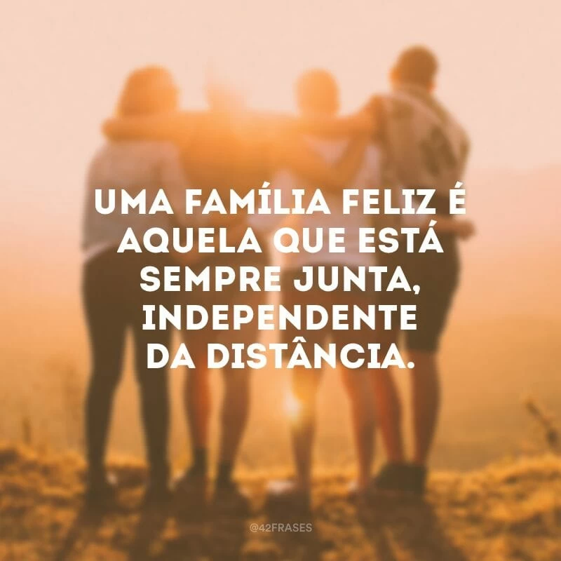 Uma família feliz é aquela que está sempre junta, independente da distância.