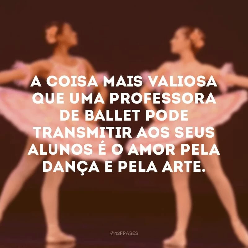 A coisa mais valiosa que uma professora de ballet pode transmitir aos seus alunos é o amor pela dança e pela arte.