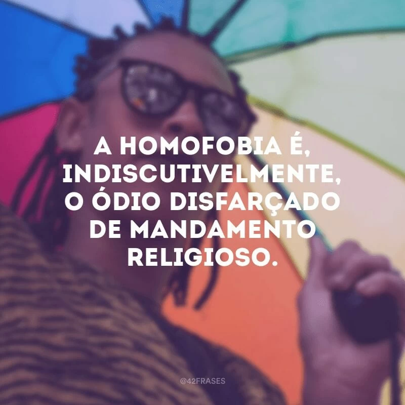 A homofobia é, indiscutivelmente, o ódio disfarçado de mandamento religioso. 